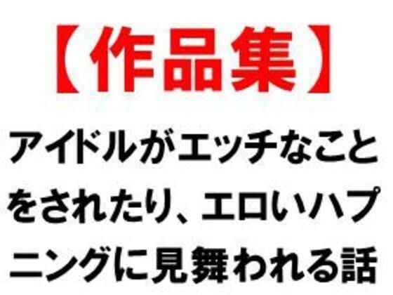 アイドルがエッチなことをされたり、エロいハプニングに見舞われる話